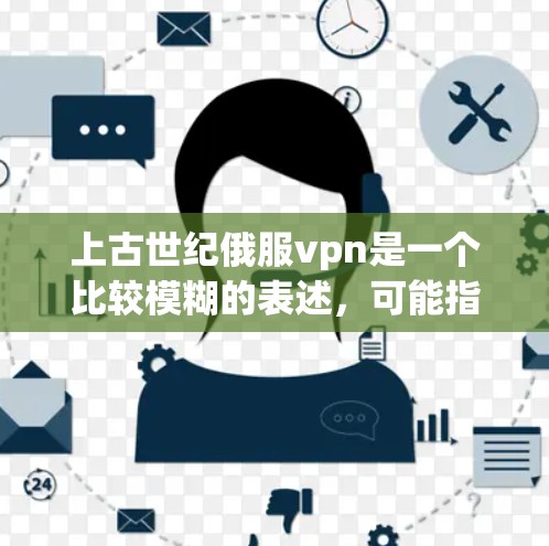 上古世纪俄服vpn是一个比较模糊的表述,可能指代某种特定的物品、角色或文化元素。以下是一些可能的解释和建议 上古世纪俄服vpn是一个比较模糊的表述,可能指代某种特定的物品、角色或文化元素。以下是一些可能的解释和建议