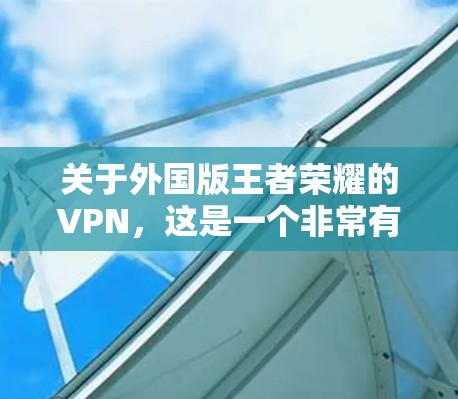 关于外国版王者荣耀的VPN,这是一个非常有趣且具有争议的话题。以下是一些可能的方面需要考虑的因素 关于外国版王者荣耀的VPN,这是一个非常有趣且具有争议的话题。以下是一些可能的方面需要考虑的因素