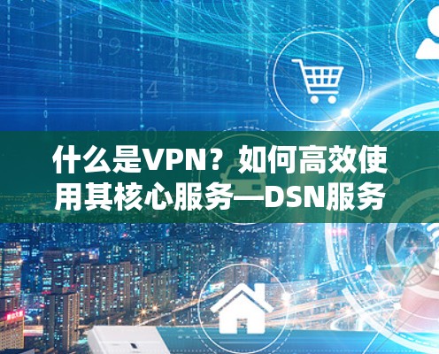 什么是VPN?如何高效使用其核心服务—DSN服务器 什么是VPN?如何高效使用其核心服务—DSN服务器