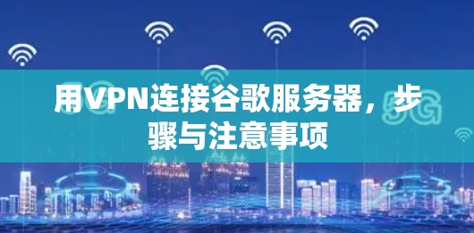 用VPN连接谷歌服务器,步骤与注意事项
