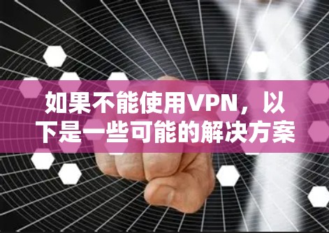 如果不能使用VPN,以下是一些可能的解决方案,结合了多种技术手段