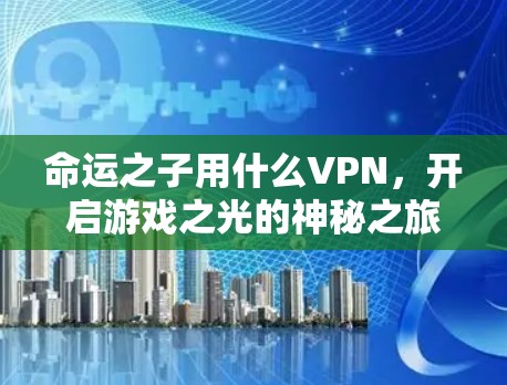 命运之子用什么VPN,开启游戏之光的神秘之旅