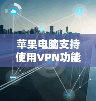 苹果电脑支持使用VPN功能，但其使用方式有所不同。以下是关于如何在苹果电脑上使用VPN的步骤说明