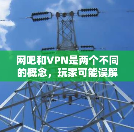 网吧和VPN是两个不同的概念，玩家可能误解它们之间的关系，导致了您的问题。以下是详细的解释