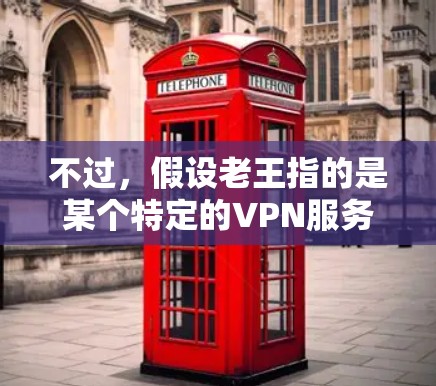 不过,假设老王指的是某个特定的VPN服务,比如老张的VPN,那么老王类似的VPN可能指的是其他类型或价格较低的VPN服务。以下是一些常见的VPN推荐