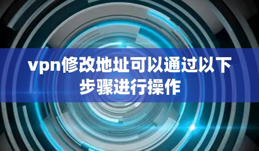 vpn修改地址可以通过以下步骤进行操作