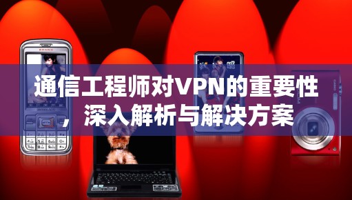 通信工程师对VPN的重要性，深入解析与解决方案