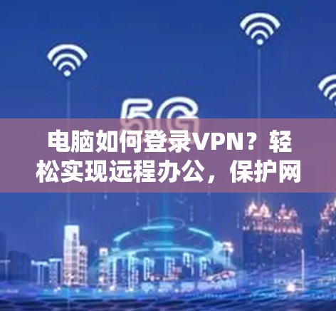 电脑如何登录VPN？轻松实现远程办公，保护网络隐私