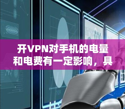 开VPN对手机的电量和电费有一定影响,具体取决于以下几个因素