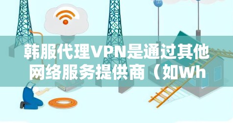 韩服代理VPN是通过其他网络服务提供商(如Which)的代理服务器来连接到真实互联网的VPN服务。以下是一个详细的步骤说明,帮助您逐步安装和使用韩服代理VPN