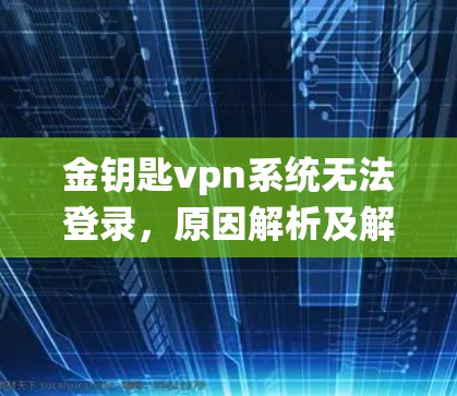 金钥匙vpn系统无法登录,原因解析及解决方案
