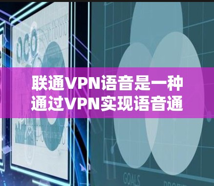 联通VPN语音是一种通过VPN实现语音通话的加密功能,允许用户在没有直接连接到目标服务器的情况下,使用话筒和麦克风进行语音交流。以下是对此问题的详细解答