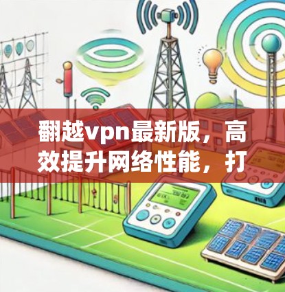 翻越vpn最新版,高效提升网络性能,打造更稳定和安全的网络环境