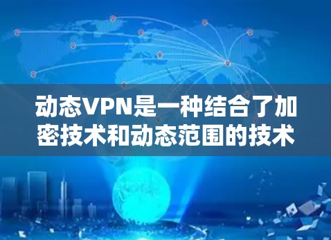 动态VPN是一种结合了加密技术和动态范围的技术，提供了一种安全、灵活的访问模式，适合需要隐私保护和加密服务的用户。以下是对动态VPN的详细总结