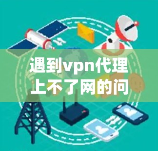 遇到vpn代理上不了网的问题,通常是因为服务设置错误或网络问题导致的。以下是一些常见的解决方法