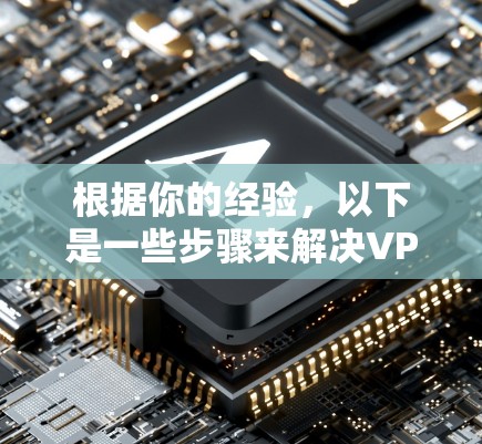 根据你的经验,以下是一些步骤来解决VPN无法访问的问题